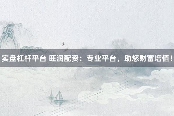 实盘杠杆平台 旺润配资：专业平台，助您财富增值！