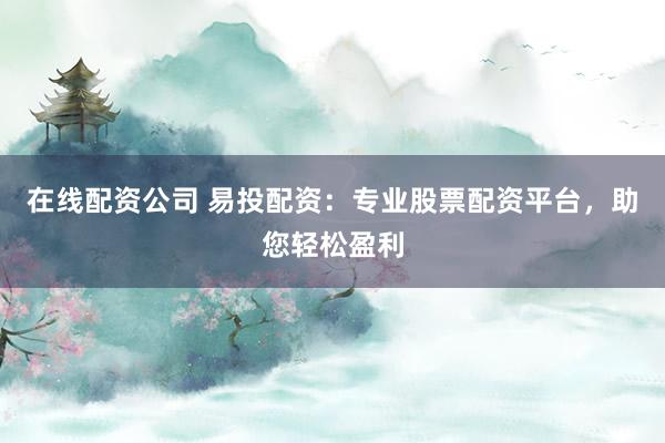 在线配资公司 易投配资：专业股票配资平台，助您轻松盈利