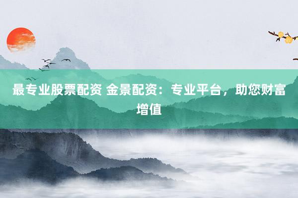 最专业股票配资 金景配资：专业平台，助您财富增值