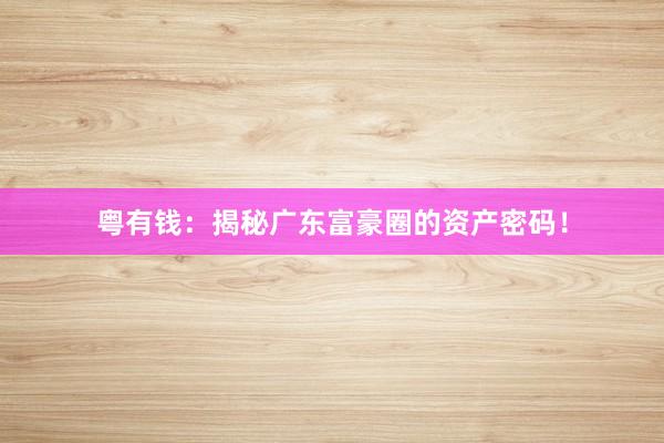 粤有钱：揭秘广东富豪圈的资产密码！