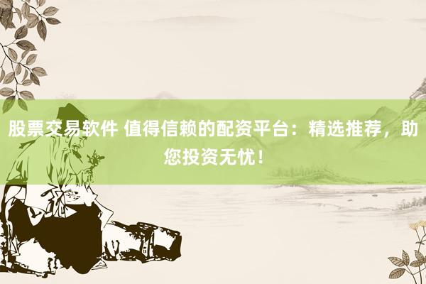 股票交易软件 值得信赖的配资平台：精选推荐，助您投资无忧！