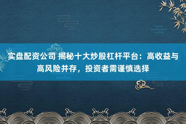 实盘配资公司 揭秘十大炒股杠杆平台：高收益与高风险并存，投资者需谨慎选择