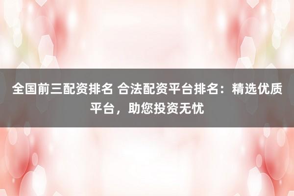 全国前三配资排名 合法配资平台排名：精选优质平台，助您投资无忧