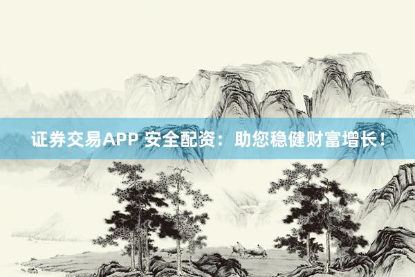 证券交易APP 安全配资：助您稳健财富增长！
