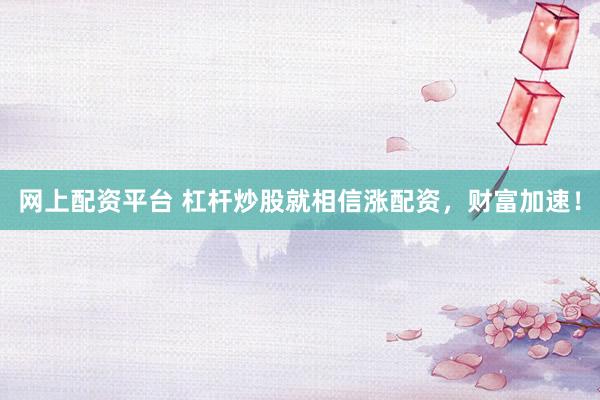 网上配资平台 杠杆炒股就相信涨配资，财富加速！