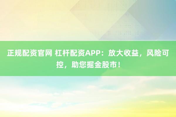 正规配资官网 杠杆配资APP：放大收益，风险可控，助您掘金股市！