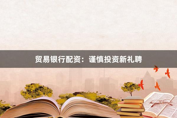 贸易银行配资：谨慎投资新礼聘