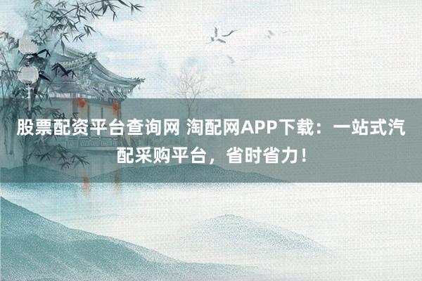 股票配资平台查询网 淘配网APP下载：一站式汽配采购平台，省时省力！
