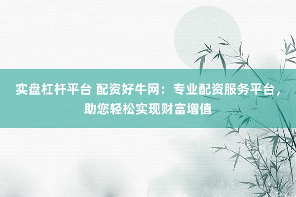 实盘杠杆平台 配资好牛网：专业配资服务平台，助您轻松实现财富增值