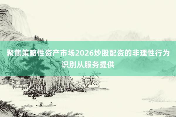 聚焦策略性资产市场2026炒股配资的非理性行为识别从服务提供
