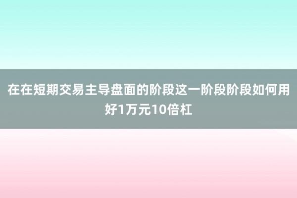 在在短期交易主导盘面的阶段这一阶段阶段如何用好1万元10倍杠