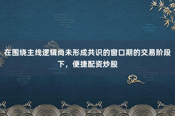 在围绕主线逻辑尚未形成共识的窗口期的交易阶段下，便捷配资炒股