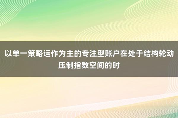 以单一策略运作为主的专注型账户在处于结构轮动压制指数空间的时