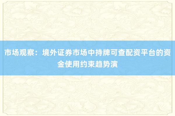 市场观察：境外证券市场中持牌可查配资平台的资金使用约束趋势演