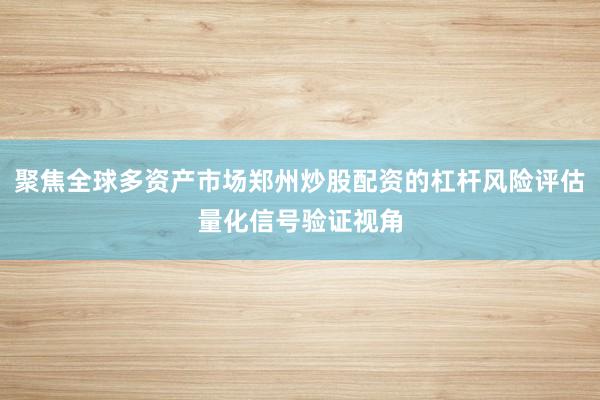 聚焦全球多资产市场郑州炒股配资的杠杆风险评估量化信号验证视角