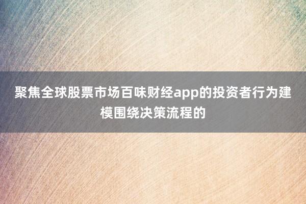 聚焦全球股票市场百味财经app的投资者行为建模围绕决策流程的