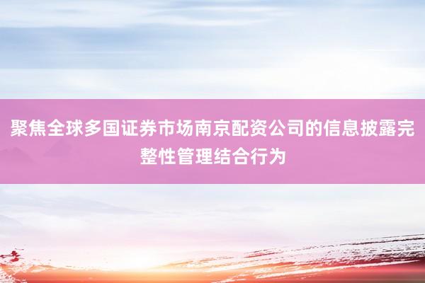 聚焦全球多国证券市场南京配资公司的信息披露完整性管理结合行为