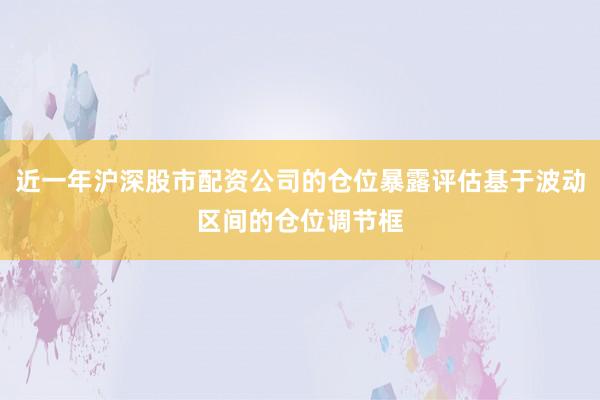 近一年沪深股市配资公司的仓位暴露评估基于波动区间的仓位调节框