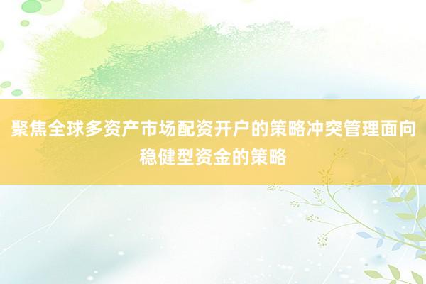 聚焦全球多资产市场配资开户的策略冲突管理面向稳健型资金的策略
