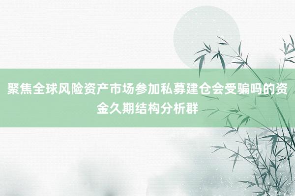 聚焦全球风险资产市场参加私募建仓会受骗吗的资金久期结构分析群