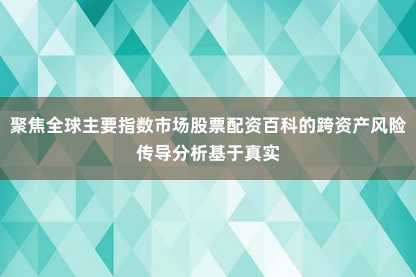 聚焦全球主要指数市场股票配资百科的跨资产风险传导分析基于真实