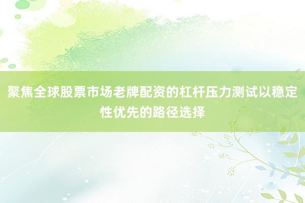 聚焦全球股票市场老牌配资的杠杆压力测试以稳定性优先的路径选择