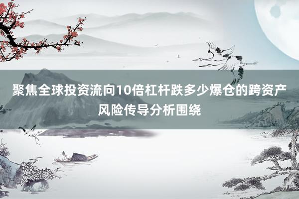 聚焦全球投资流向10倍杠杆跌多少爆仓的跨资产风险传导分析围绕