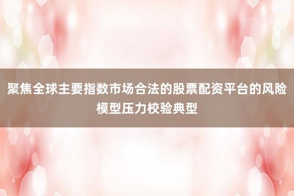聚焦全球主要指数市场合法的股票配资平台的风险模型压力校验典型