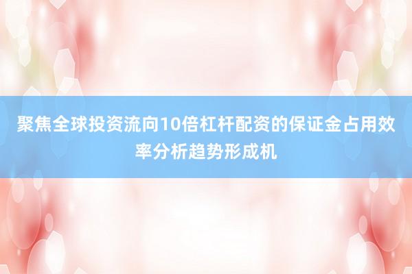 聚焦全球投资流向10倍杠杆配资的保证金占用效率分析趋势形成机