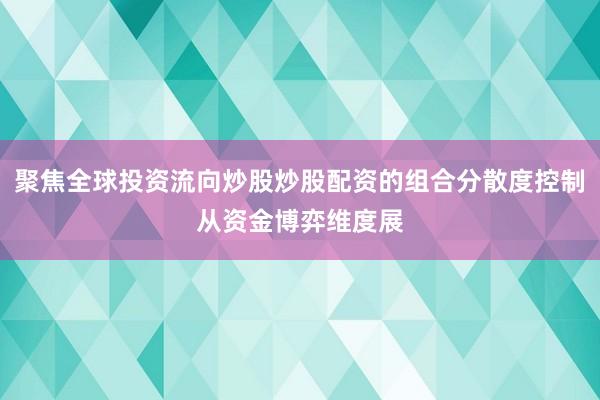 聚焦全球投资流向炒股炒股配资的组合分散度控制从资金博弈维度展