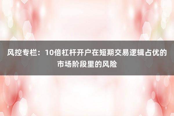 风控专栏：10倍杠杆开户在短期交易逻辑占优的市场阶段里的风险