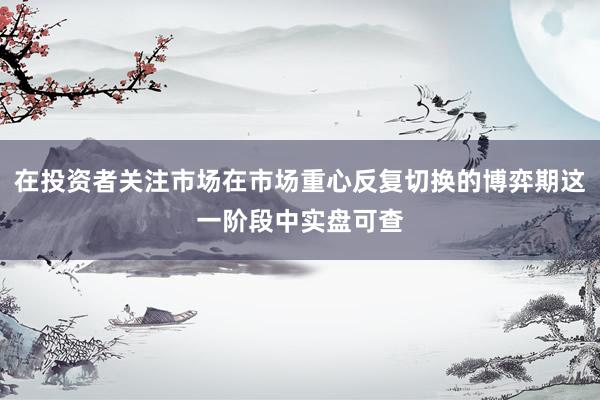 在投资者关注市场在市场重心反复切换的博弈期这一阶段中实盘可查