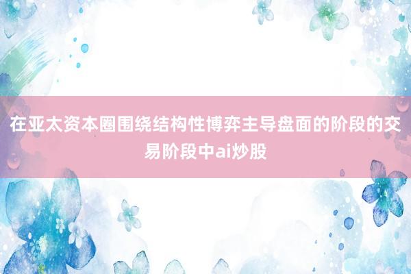 在亚太资本圈围绕结构性博弈主导盘面的阶段的交易阶段中ai炒股
