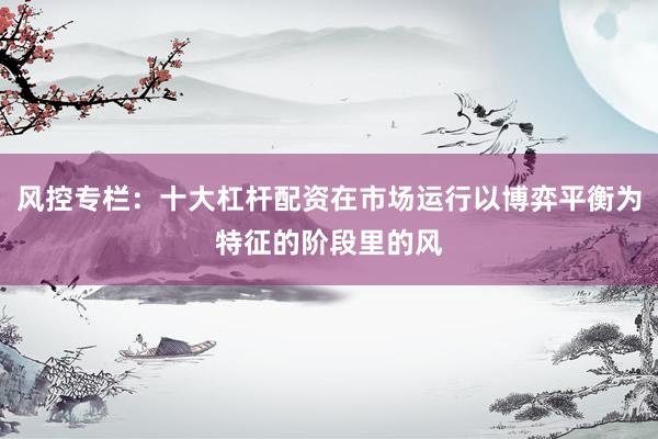 风控专栏：十大杠杆配资在市场运行以博弈平衡为特征的阶段里的风