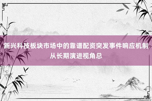 新兴科技板块市场中的靠谱配资突发事件响应机制从长期演进视角总