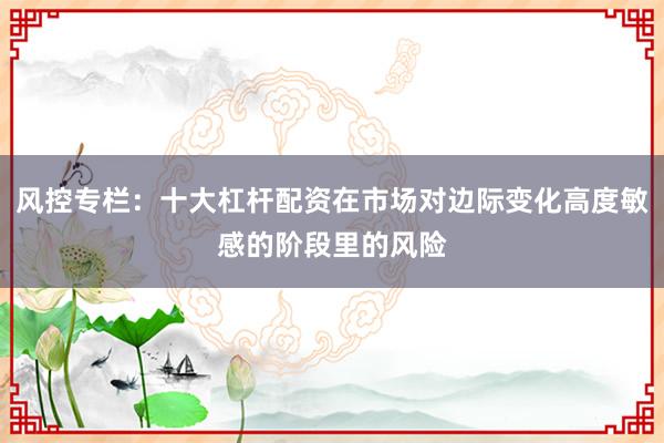 风控专栏：十大杠杆配资在市场对边际变化高度敏感的阶段里的风险