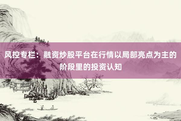 风控专栏：融资炒股平台在行情以局部亮点为主的阶段里的投资认知