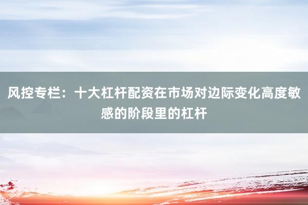 风控专栏：十大杠杆配资在市场对边际变化高度敏感的阶段里的杠杆