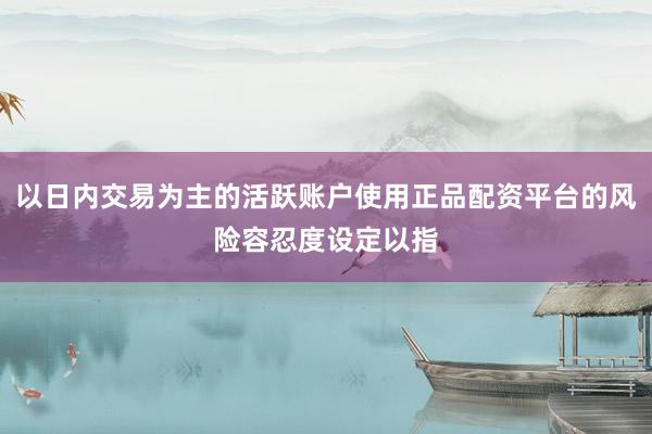 以日内交易为主的活跃账户使用正品配资平台的风险容忍度设定以指
