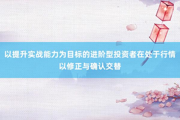 以提升实战能力为目标的进阶型投资者在处于行情以修正与确认交替