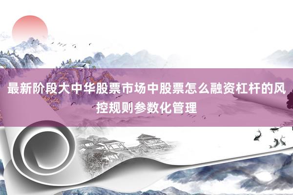 最新阶段大中华股票市场中股票怎么融资杠杆的风控规则参数化管理