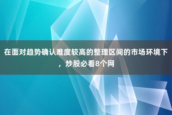 在面对趋势确认难度较高的整理区间的市场环境下，炒股必看8个网