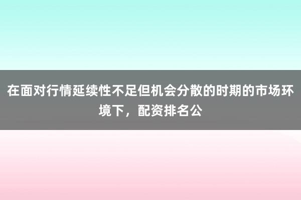 在面对行情延续性不足但机会分散的时期的市场环境下，配资排名公