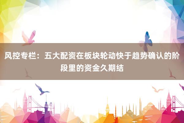 风控专栏：五大配资在板块轮动快于趋势确认的阶段里的资金久期结
