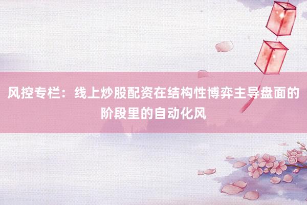 风控专栏：线上炒股配资在结构性博弈主导盘面的阶段里的自动化风