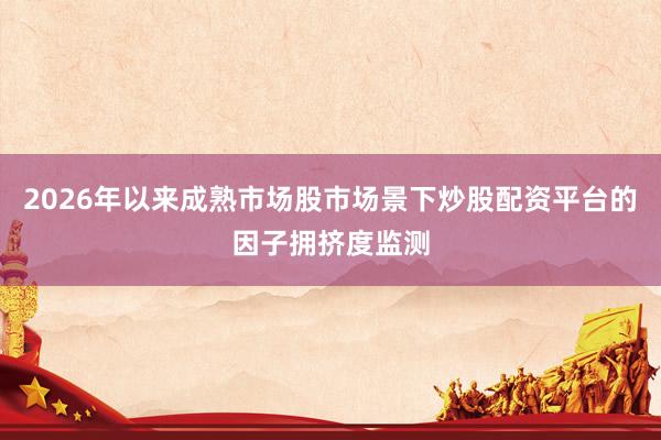 2026年以来成熟市场股市场景下炒股配资平台的因子拥挤度监测