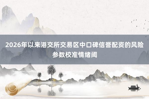 2026年以来港交所交易区中口碑信誉配资的风险参数校准情绪阈