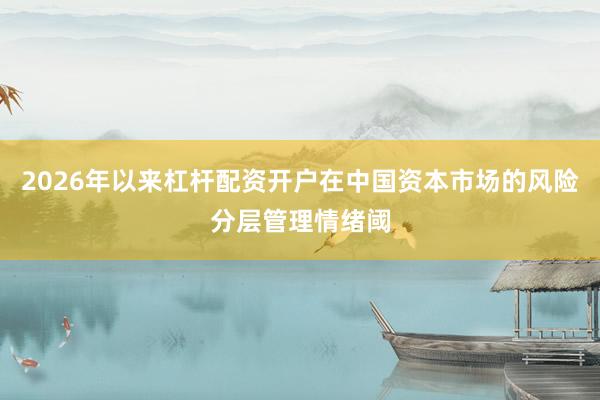 2026年以来杠杆配资开户在中国资本市场的风险分层管理情绪阈