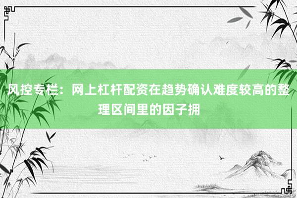 风控专栏：网上杠杆配资在趋势确认难度较高的整理区间里的因子拥