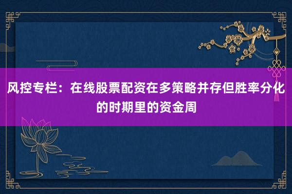 风控专栏：在线股票配资在多策略并存但胜率分化的时期里的资金周